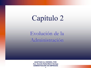 Capítulo 2
Evolución de la
Administración
ADAPTADO AL ESPAÑOL POR:
Aux. Gerardo Rafael Marín Noriega
ADMINISTRACIÓN DE EMPRESAS
 