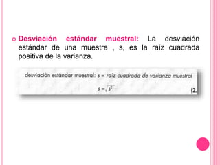  Desviación estándar muestral: La desviación
estándar de una muestra , s, es la raíz cuadrada
positiva de la varianza.
 