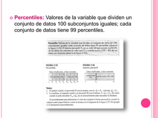  Percentiles: Valores de la variable que dividen un
conjunto de datos 100 subconjuntos iguales; cada
conjunto de datos tiene 99 percentiles.
 