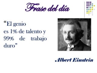 Frase del día
“El genio
es 1% de talento y
99% de trabajo
duro”
Albert Einstein
 