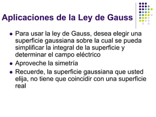 Aplicaciones de la Ley de Gauss
⚫ Para usar la ley de Gauss, desea elegir una
superficie gaussiana sobre la cual se pueda
simplificar la integral de la superficie y
determinar el campo eléctrico
⚫ Aproveche la simetría
⚫ Recuerde, la superficie gaussiana que usted
elija, no tiene que coincidir con una superficie
real
 