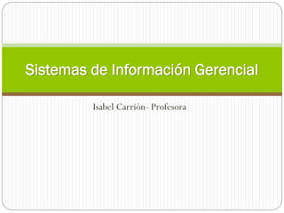 Isabel Carrión- Profesora
Sistemas de Información Gerencial
 