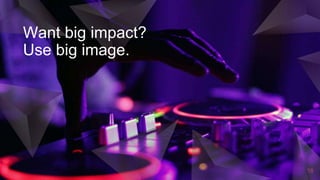 Want big impact?
Use big image.
16
 