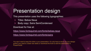 Presentation design
This presentation uses the following typographies:
⩥ Titles: Bebas Neue
⩥ Body copy: Saira SemiCondensed
Download for free at:
https://www.fontsquirrel.com/fonts/bebas-neue
https://www.fontsquirrel.com/fonts/saira
You don’t need to keep this slide in your presentation. It’s only here to serve you as a design
guide if you need to create new slides or download the fonts to edit the presentation in
PowerPoint®
29
 
