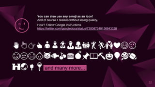 ✋👆👉👍👤👦👧👨👩👪💃🏃💑❤😂😉
😋😒😭👶😸🐟🍒🍔💣📌📖🔨🎃🎈🎨🏈
🏰🌏🔌🔑 and many more...
😉
32
You can also use any emoji as an icon!
And of course it resizes without losing quality.
How? Follow Google instructions
https://twitter.com/googledocs/status/730087240156643328
 