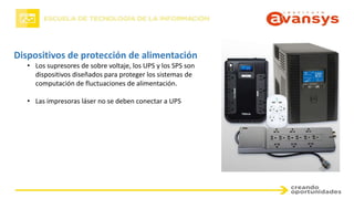 Dispositivos de protección de alimentación
• Los supresores de sobre voltaje, los UPS y los SPS son
dispositivos diseñados para proteger los sistemas de
computación de fluctuaciones de alimentación.
• Las impresoras láser no se deben conectar a UPS
 