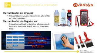 Herramientas de limpieza
• Incluye los paños, sustancias químicas y las cintas
de cable especiales.
Herramientas de diagnóstico
• Incluya los multímetros digitales, adaptadores de
loopback, analizador de wifi, carcasa externa de
HDD
 