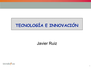 1
TECNOLOGÍA E INNOVACIÓN
Javier Ruiz
 