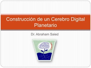 Dr. Abraham Saied
Construcción de un Cerebro Digital
Planetario
 
