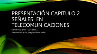 PRESENTACIÓN CAPITULO 2
SEÑALES EN
TELECOMUNICACIONES
García Díaz Israel – 201750582
Intercomunicación y seguridad de redes
 