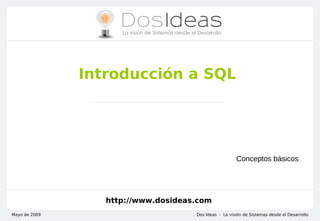 Introducción a SQL




                                                       Conceptos básicos




                  http://www.dosideas.com
Mayo de 2009                         Dos Ideas - La visión de Sistemas desde el Desarrollo
 