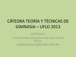 CÁTEDRA TEORÍA Y TÉCNICAS DE
    GIMNASIA – UFLO 2013
                CAPÍTULO 2
  «La gimnasia como parte de una cultura
                  física»
     WWW.DIEGOTENREYRO.COM.AR
 