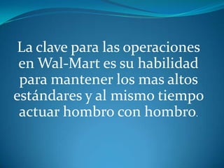 La clave para las operaciones en Wal-Mart es su habilidad para mantener los mas altos estándares y al mismo tiempo actuar hombro con hombro.