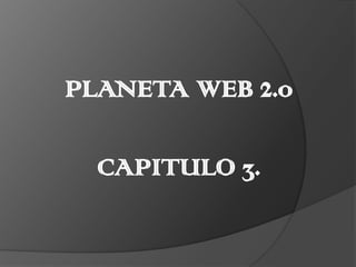 PLANETA WEB 2.0 CAPITULO 3. 