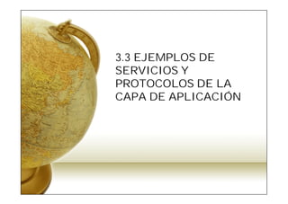 3.3 EJEMPLOS DE
SERVICIOS Y
PROTOCOLOS DE LA
CAPA DE APLICACIÓN
 