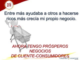 Entre más ayudaba a otros a hacerse ricos más crecía mi propio negocio. AHORA TENGO PRÓSPEROS NEGOCIOS DE CLIENTE-CONSUMIDORES