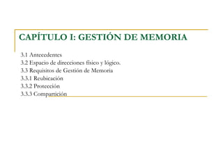 CAPÍTULO I: GESTIÓN DE MEMORIA   3.1 Antecedentes 3.2 Espacio de direcciones físico y lógico.  3.3 Requisitos de Gestión de Memoria 3.3.1 Reubicación 3.3.2 Protección 3.3.3 Compartición 