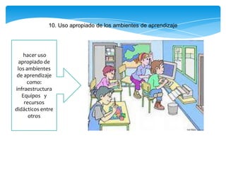 10. Uso apropiado de los ambientes de aprendizaje
hacer uso
apropiado de
los ambientes
de aprendizaje
como:
infraestructura
Equipos y
recursos
didácticos entre
otros
 