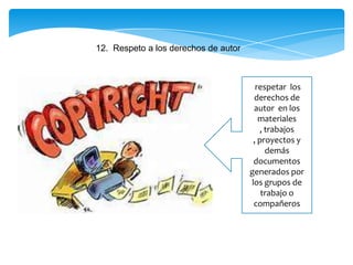 12. Respeto a los derechos de autor
respetar los
derechos de
autor en los
materiales
, trabajos
, proyectos y
demás
documentos
generados por
los grupos de
trabajo o
compañeros
 