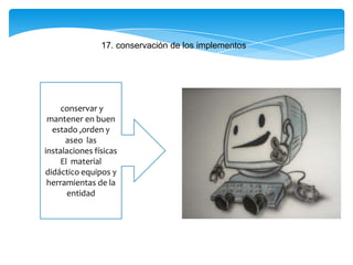17. conservación de los implementos
conservar y
mantener en buen
estado ,orden y
aseo las
instalaciones físicas
El material
didáctico equipos y
herramientas de la
entidad
 