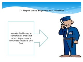 22. Respeto por los integrantes de la comunidad
respetar los bienes y los
elementos de propiedad
de los integrantes de la
comunidad educativa y del
Sena
 