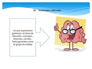 26. Vocabulario adecuado
no usar expresiones
grotescas en foros de
discusión , mensajes ,
Anuncios , correos .
Tanto generales como
en grupo de trabajo
 
