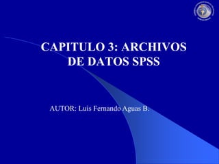 CAPITULO 3: ARCHIVOS
DE DATOS SPSS

AUTOR: Luis Fernando Aguas B.

 