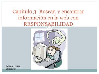 Capitulo 3: Buscar, y encontrar
información en la web con
RESPONSABILIDAD
María Osuna
Zamudio
 