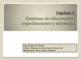 Capítulo 3
Sistemas de información,
organizaciones y estrategia
Ing. Guillermo Brand
Clase: Sistema de Información Gerencial
Maestrante: Erica Yadira Sabillon
 