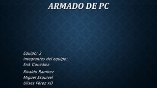ARMADO DE PC
Equipo: 3
integrantes del equipo:
Erik González
Rivaldo Ramirez
Miguel Esquivel
Ulises Pérez xD
 