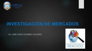 INVESTIGACIÓN DE MERCADOS
LIC. ADM. ENZO CHAMBE CACERES
 