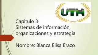Capitulo 3
Sistemas de información,
organizaciones y estrategia
Nombre: Blanca Elisa Erazo
 