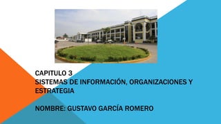 CAPITULO 3
SISTEMAS DE INFORMACIÓN, ORGANIZACIONES Y
ESTRATEGIA
NOMBRE: GUSTAVO GARCÍA ROMERO
 