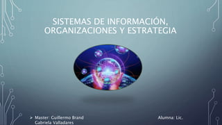 SISTEMAS DE INFORMACIÓN,
ORGANIZACIONES Y ESTRATEGIA
 Master: Guillermo Brand Alumna: Lic.
Gabriela Valladares
 