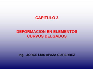 CAPITULO 3
DEFORMACION EN ELEMENTOS
CURVOS DELGADOS
Ing. JORGE LUIS APAZA GUTIERREZ
 