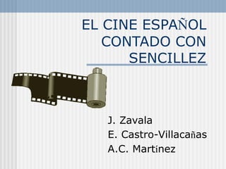 EL CINE ESPAÑOL
CONTADO CON
SENCILLEZ
J. Zavala
E. Castro-Villacañas
A.C. Martínez
 