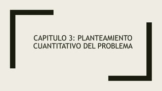CAPITULO 3: PLANTEAMIENTO
CUANTITATIVO DEL PROBLEMA
 
