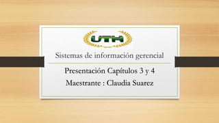 Sistemas de información gerencial
Presentación Capítulos 3 y 4
Maestrante : Claudia Suarez
 