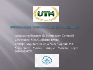 Asignatura: Sistemas de Información Gerencial
Catedrático: Msc. Guillermo Brand
Trabajo: Arquitectura de la Nube-Capitulo # 3
Maestrante: Moises Enrique Moreno Reyes
202010060670
 