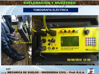 MECANICA DE SUELOS – INGENIERIA CIVIL – Prof: R.G.A.
EXPLORACION Y MUESTREO
3:37 107
TOMOGRAFIA ELÉCTRICA
Fuente: Gallardo, R. 2013
 