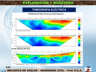 MECANICA DE SUELOS – INGENIERIA CIVIL – Prof: R.G.A.
EXPLORACION Y MUESTREO
3:38 108
TOMOGRAFIA ELÉCTRICA
Fuente: Maestría UIS. 2013
 