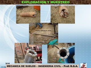 MECANICA DE SUELOS – INGENIERIA CIVIL – Prof: R.G.A.
EXPLORACION Y MUESTREO
3:14 14
Fuente: Gallardo, R. 2013
 
