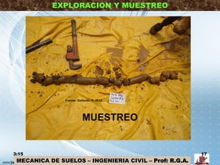 MECANICA DE SUELOS – INGENIERIA CIVIL – Prof: R.G.A.
EXPLORACION Y MUESTREO
MUESTREO
3:15 17
Fuente: Gallardo, R. 2013
 