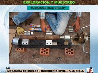 MECANICA DE SUELOS – INGENIERIA CIVIL – Prof: R.G.A.
EXPLORACION Y MUESTREO
3:16 22
TOMAMUESTRAS SHELBY
Fuente: Gallardo, R. 2013
 
