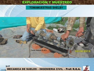 MECANICA DE SUELOS – INGENIERIA CIVIL – Prof: R.G.A.
EXPLORACION Y MUESTREO
3:17 23
TOMAMUESTRAS SHELBY
Fuente: Gallardo, R. 2013
 