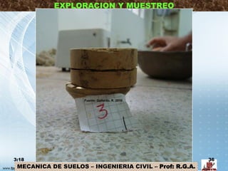 MECANICA DE SUELOS – INGENIERIA CIVIL – Prof: R.G.A.
EXPLORACION Y MUESTREO
3:18 36
Fuente: Gallardo, R. 2010
 