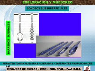 MECANICA DE SUELOS – INGENIERIA CIVIL – Prof: R.G.A.
EXPLORACION Y MUESTREO
SONDEOS SUBSUPERFICIALESBARRENOSMANUALES
3:05 9
PERMITEN TOMAR MUESTRAS ALTERADAS A DIFERENTES PROFUNDIDADES
 