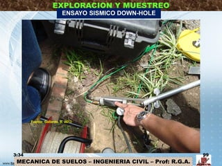 MECANICA DE SUELOS – INGENIERIA CIVIL – Prof: R.G.A.
EXPLORACION Y MUESTREO
3:34 99
ENSAYO SISMICO DOWN-HOLE
Fuente: Gallardo, R. 2013
 