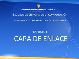 ESCUELA DE CIENCIAS DE LA COMPUTACIÓN FUNDAMENTOS DE REDES  DE COMPUTADORAS CAPITULO III CAPA DE ENLACE 