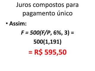 Juros compostos para
pagamento único
• Assim:
F = 500(F/P, 6%, 3) =
500(1,191)
= R$ 595,50
 